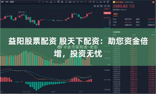 益阳股票配资 股天下配资：助您资金倍增，投资无忧