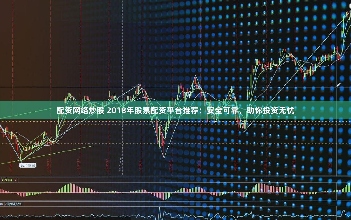 配资网络炒股 2018年股票配资平台推荐:安全可靠,助你投资无忧