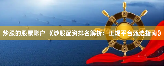 炒股的股票账户 《炒股配资排名解析：正规平台甄选指南》