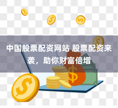 中国股票配资网站 股票配资来袭，助你财富倍增