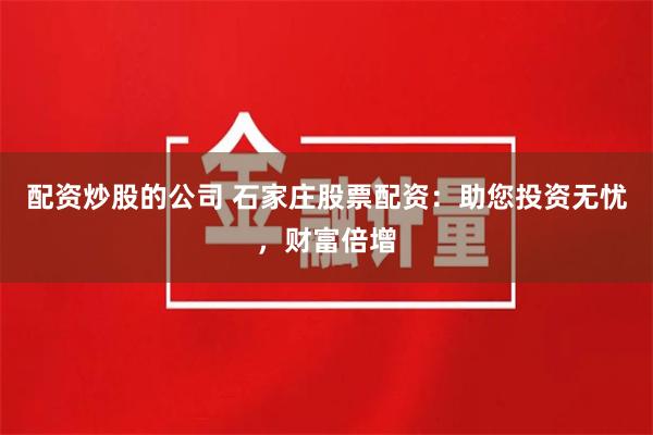 配资炒股的公司 石家庄股票配资：助您投资无忧，财富倍增