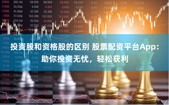 投资股和资格股的区别 股票配资平台App：助你投资无忧，轻松获利
