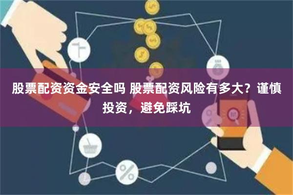 股票配资资金安全吗 股票配资风险有多大？谨慎投资，避免踩坑