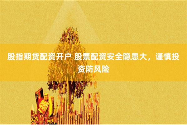 股指期货配资开户 股票配资安全隐患大，谨慎投资防风险