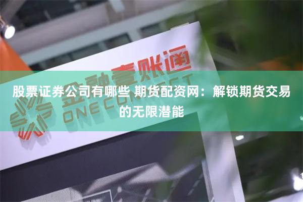 股票证券公司有哪些 期货配资网：解锁期货交易的无限潜能