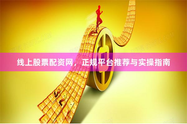 线上股票配资网，正规平台推荐与实操指南