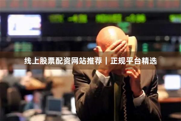 线上股票配资网站推荐｜正规平台精选