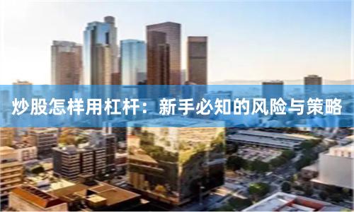 炒股怎样用杠杆:新手必知的风险与策略