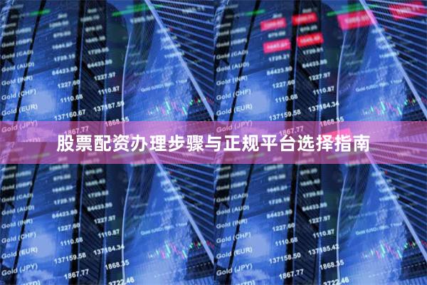 股票配资办理步骤与正规平台选择指南