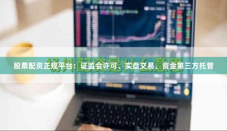 股票配资正规平台：证监会许可、实盘交易、资金第三方托管