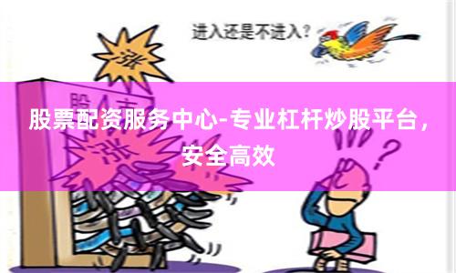 股票配资服务中心-专业杠杆炒股平台，安全高效