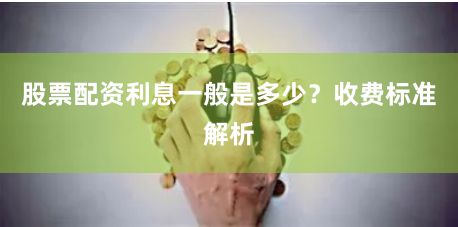 股票配资利息一般是多少？收费标准解析