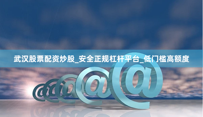武汉股票配资炒股_安全正规杠杆平台_低门槛高额度