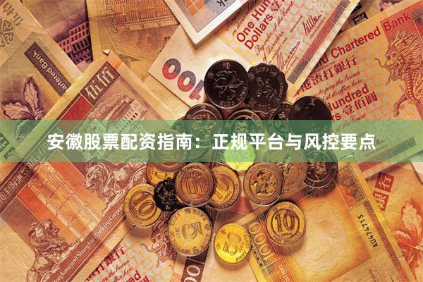 安徽股票配资指南：正规平台与风控要点