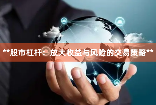 **股市杠杆：放大收益与风险的交易策略**