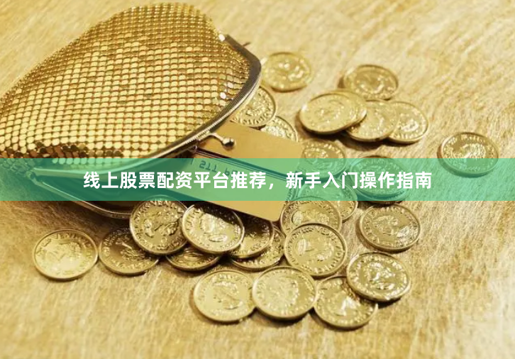 线上股票配资平台推荐，新手入门操作指南