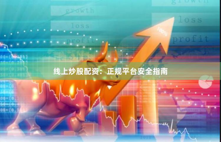 线上炒股配资：正规平台安全指南