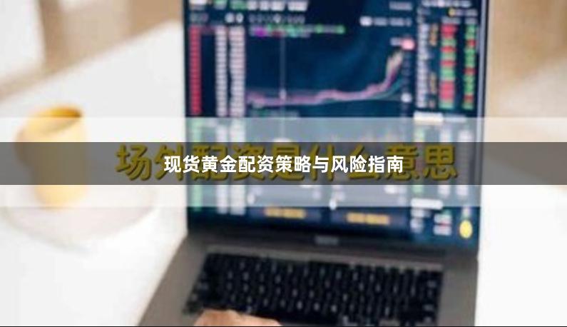 现货黄金配资策略与风险指南