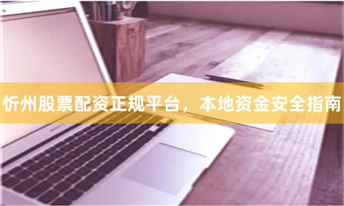 忻州股票配资正规平台，本地资金安全指南