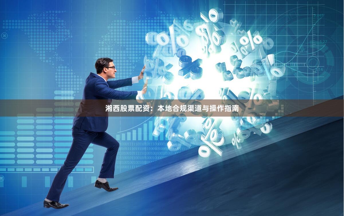 湘西股票配资：本地合规渠道与操作指南