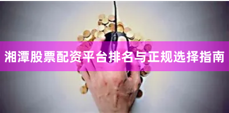湘潭股票配资平台排名与正规选择指南