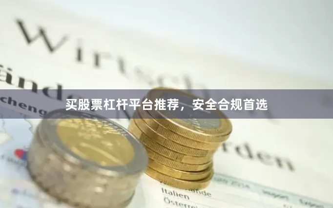 买股票杠杆平台推荐，安全合规首选