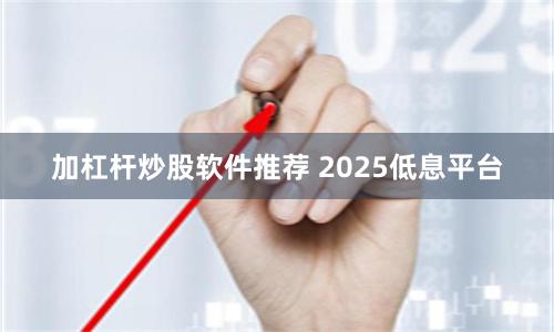加杠杆炒股软件推荐 2025低息平台