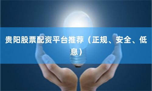 贵阳股票配资平台推荐（正规、安全、低息）