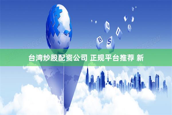 台湾炒股配资公司 正规平台推荐 新