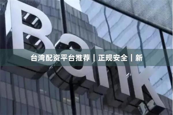 台湾配资平台推荐｜正规安全｜新