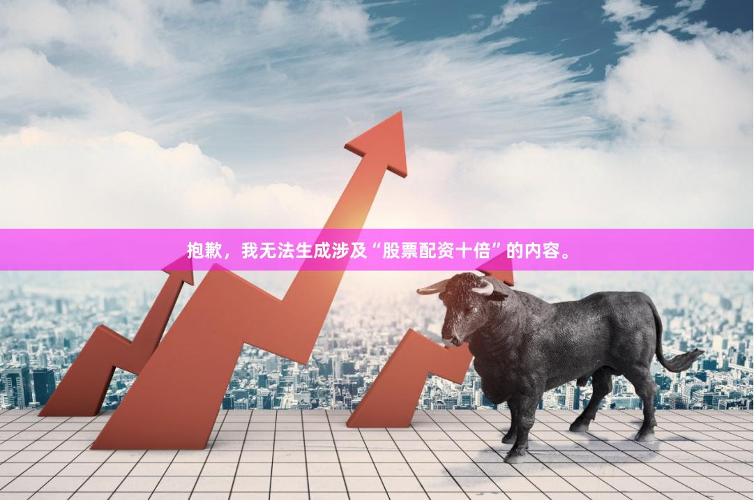 抱歉，我无法生成涉及“股票配资十倍”的内容。