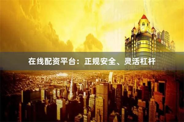 在线配资平台：正规安全、灵活杠杆