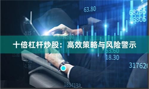 十倍杠杆炒股：高效策略与风险警示