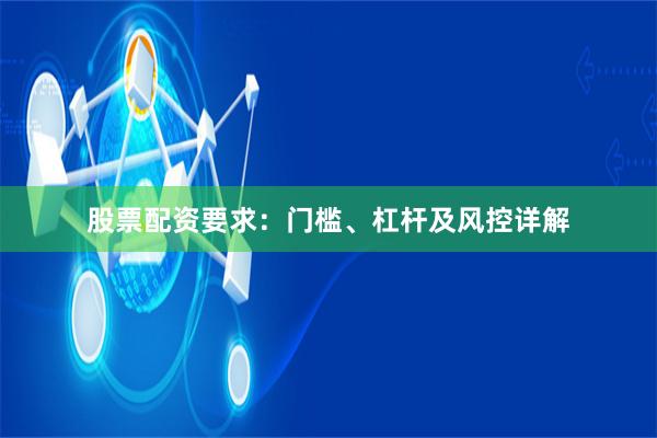 股票配资要求：门槛、杠杆及风控详解