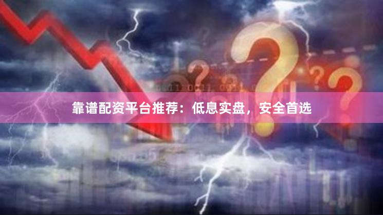 靠谱配资平台推荐：低息实盘，安全首选