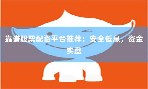 靠谱股票配资平台推荐：安全低息，资金实盘