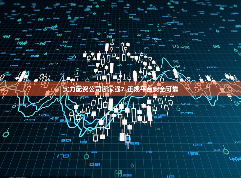 实力配资公司哪家强？正规平台安全可靠