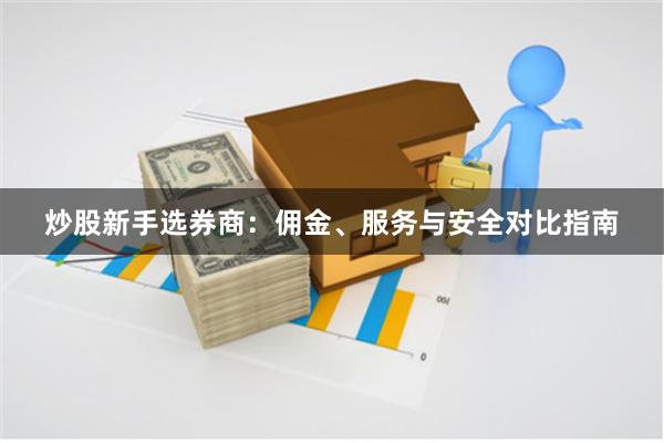 炒股新手选券商：佣金、服务与安全对比指南