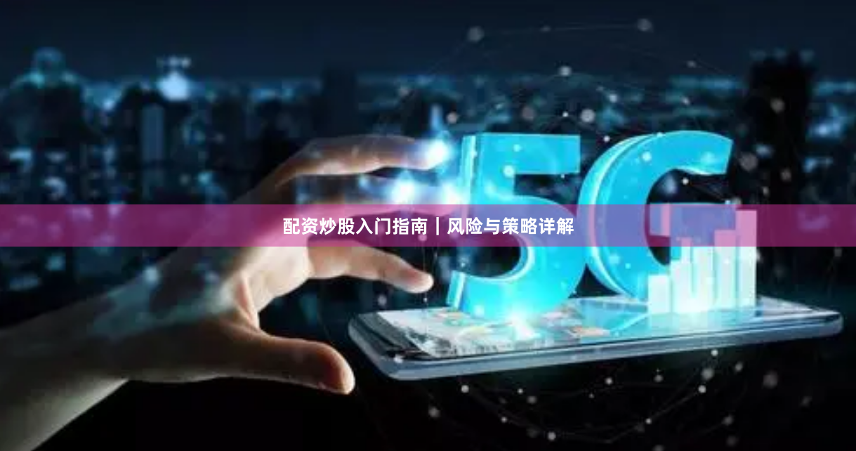 配资炒股入门指南｜风险与策略详解