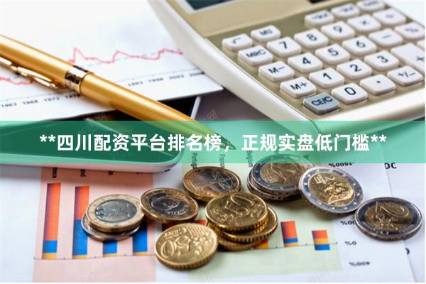 **四川配资平台排名榜，正规实盘低门槛**