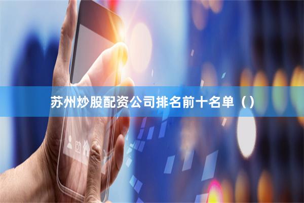 苏州炒股配资公司排名前十名单（）