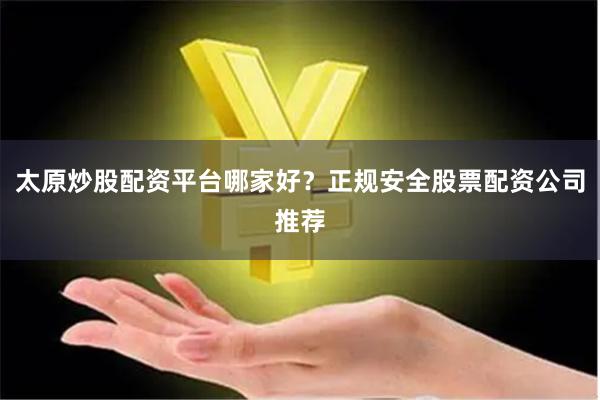 太原炒股配资平台哪家好？正规安全股票配资公司推荐