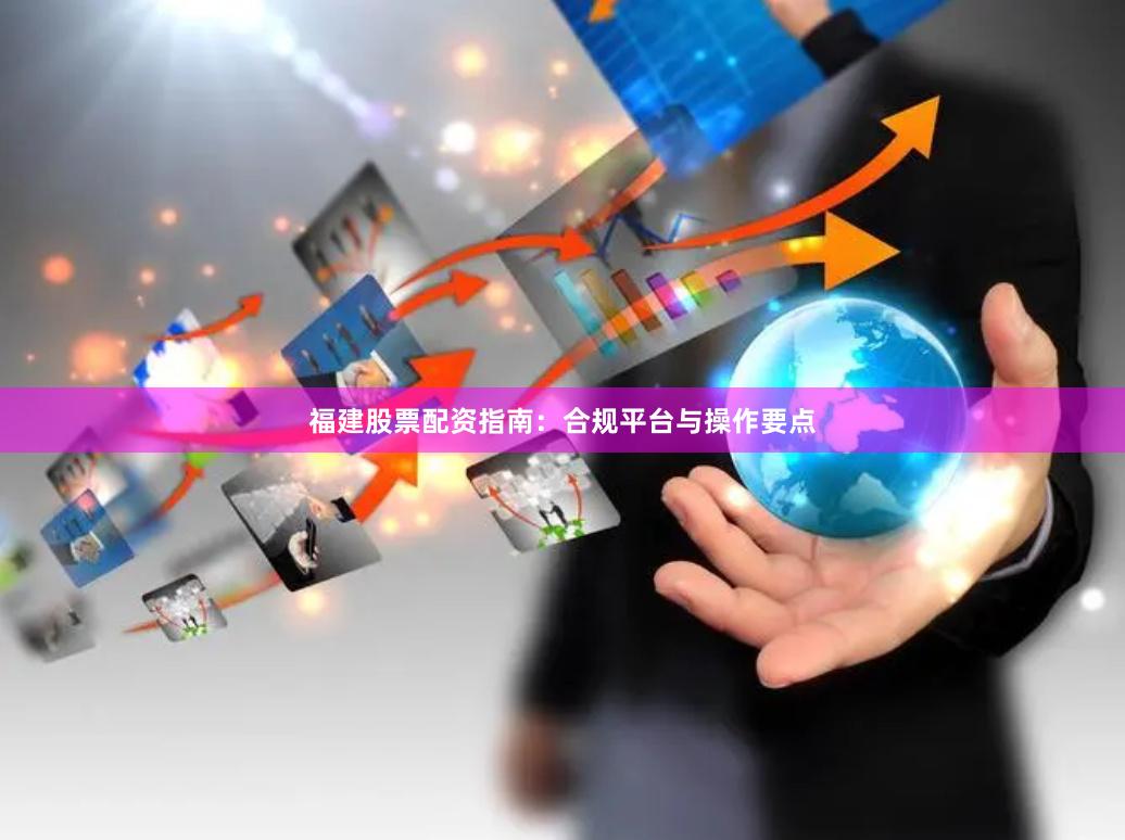 福建股票配资指南：合规平台与操作要点