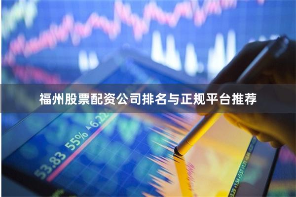 福州股票配资公司排名与正规平台推荐