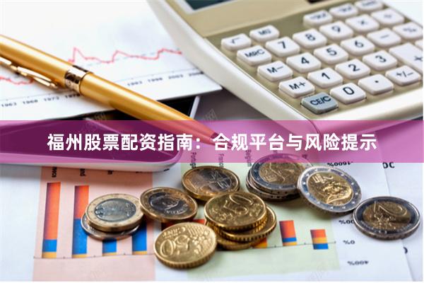 福州股票配资指南：合规平台与风险提示