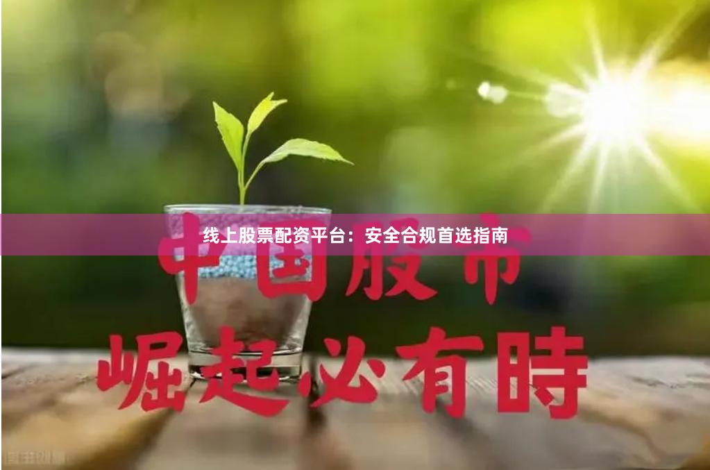 线上股票配资平台：安全合规首选指南
