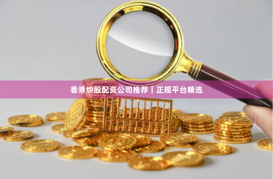 香港炒股配资公司推荐｜正规平台精选